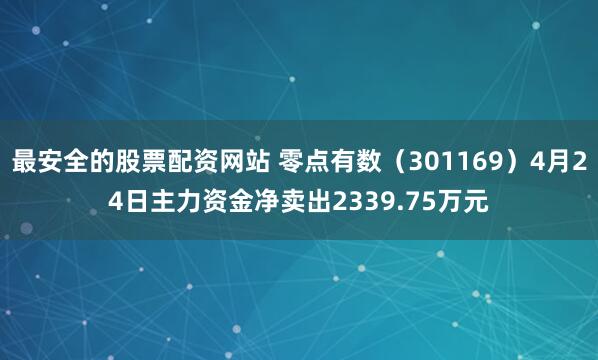 最安全的股票配资网站 零点有数（301169）4月24日主力资金净卖出2339.75万元