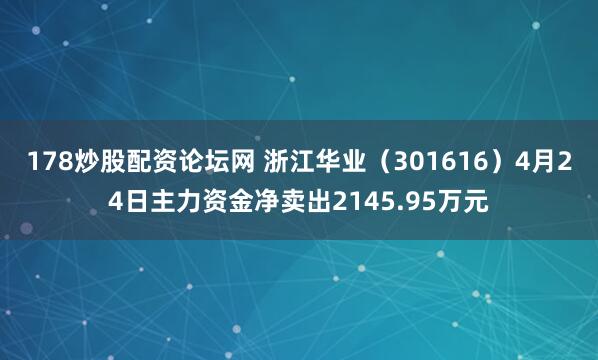 178炒股配资论坛网 浙江华业（301616）4月24日主力资金净卖出2145.95万元