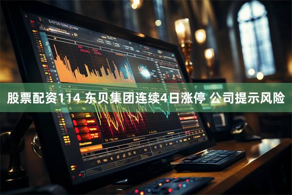股票配资114 东贝集团连续4日涨停 公司提示风险