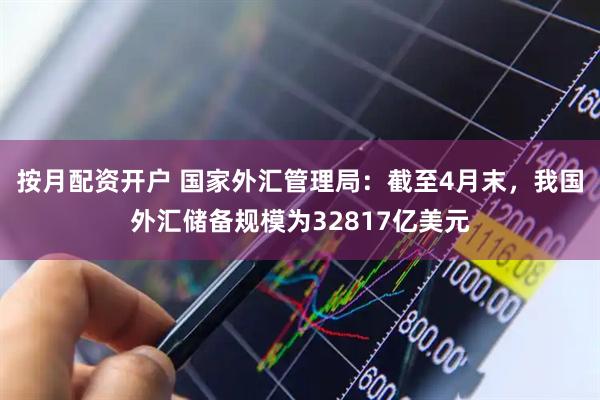 按月配资开户 国家外汇管理局：截至4月末，我国外汇储备规模为32817亿美元
