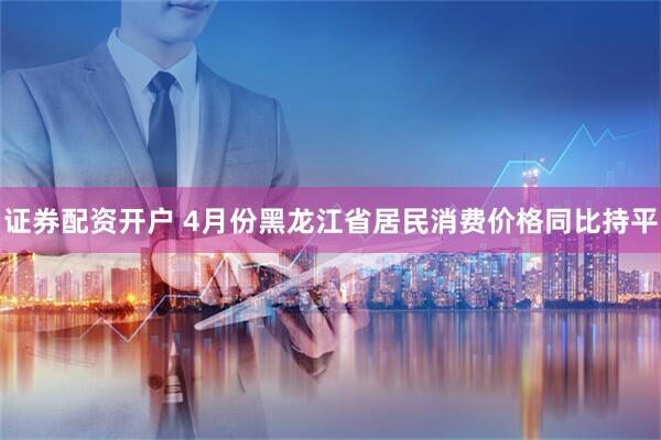 证券配资开户 4月份黑龙江省居民消费价格同比持平