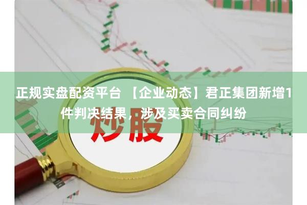 正规实盘配资平台 【企业动态】君正集团新增1件判决结果，涉及买卖合同纠纷