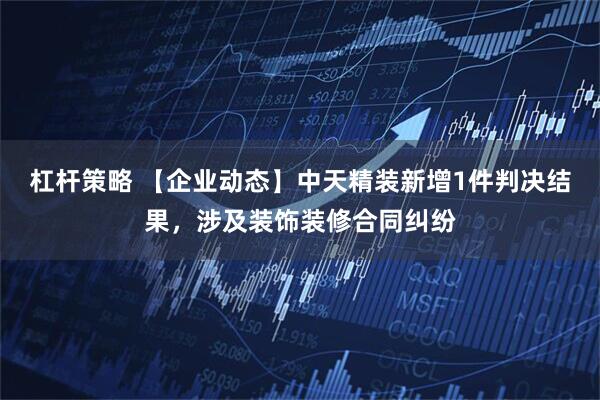 杠杆策略 【企业动态】中天精装新增1件判决结果，涉及装饰装修合同纠纷