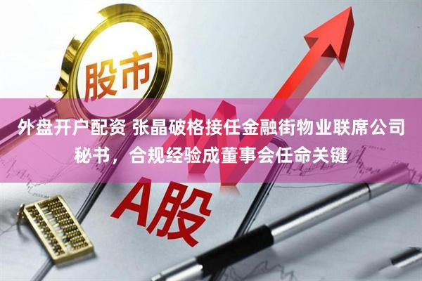 外盘开户配资 张晶破格接任金融街物业联席公司秘书，合规经验成董事会任命关键