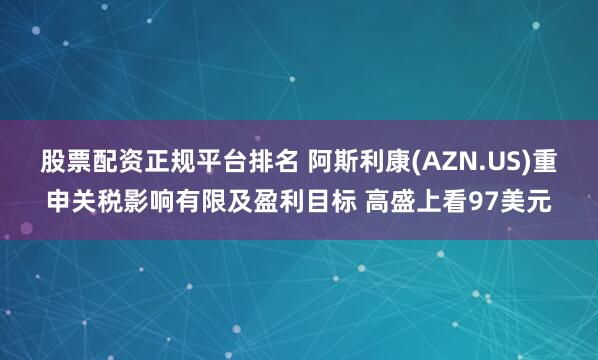 股票配资正规平台排名 阿斯利康(AZN.US)重申关税影响有限及盈利目标 高盛上看97美元