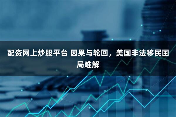 配资网上炒股平台 因果与轮回，美国非法移民困局难解