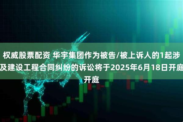 权威股票配资 华宇集团作为被告/被上诉人的1起涉及建设工程合同纠纷的诉讼将于2025年6月18日开庭