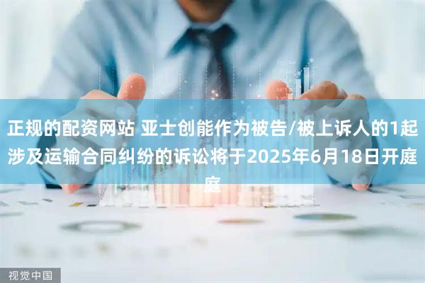 正规的配资网站 亚士创能作为被告/被上诉人的1起涉及运输合同纠纷的诉讼将于2025年6月18日开庭