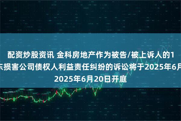 配资炒股资讯 金科房地产作为被告/被上诉人的1起涉及股东损害公司债权人利益责任纠纷的诉讼将于2025年6月20日开庭
