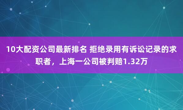 10大配资公司最新排名 拒绝录用有诉讼记录的求职者，上海一公司被判赔1.32万