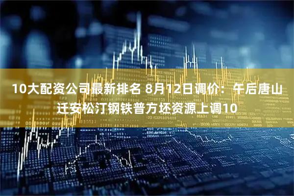 10大配资公司最新排名 8月12日调价：午后唐山迁安松汀钢铁普方坯资源上调10