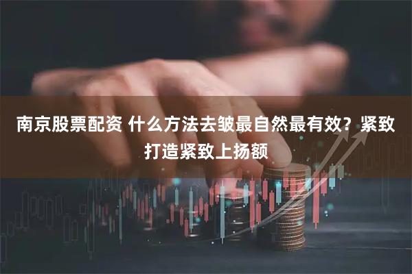 南京股票配资 什么方法去皱最自然最有效？紧致打造紧致上扬额