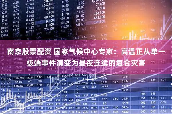 南京股票配资 国家气候中心专家：高温正从单一极端事件演变为昼夜连续的复合灾害