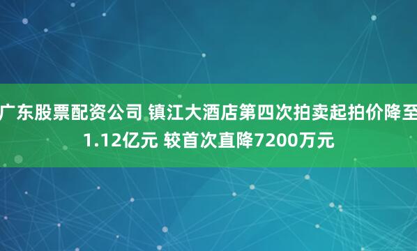 广东股票配资公司 镇江大酒店第四次拍卖起拍价降至1.12亿元 较首次直降7200万元
