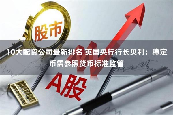 10大配资公司最新排名 英国央行行长贝利：稳定币需参照货币标准监管