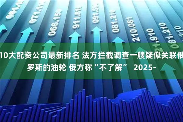 10大配资公司最新排名 法方拦截调查一艘疑似关联俄罗斯的油轮 俄方称“不了解”  2025-