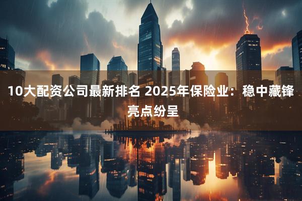 10大配资公司最新排名 2025年保险业：稳中藏锋 亮点纷呈