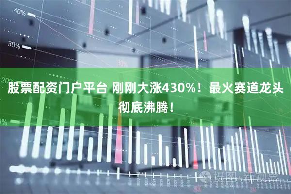 股票配资门户平台 刚刚大涨430%！最火赛道龙头彻底沸腾！