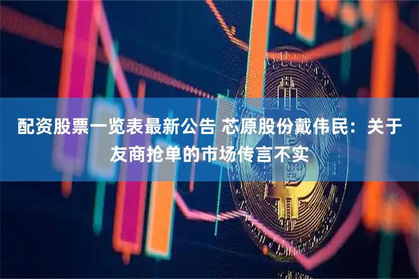 配资股票一览表最新公告 芯原股份戴伟民：关于友商抢单的市场传言不实